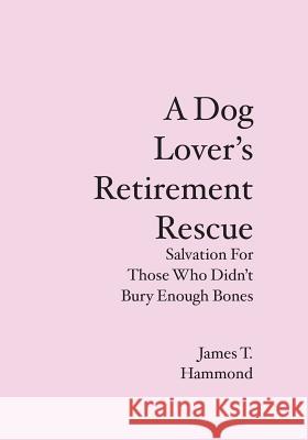 A Dog Lover's Retirement Rescue: Salvation For Those Who Didn't Bury Enough Bones James T. Hammond 9781439223178 Booksurge Publishing - książka