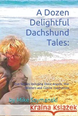 A Dozen Delightful Dachshund Tales: : True Stories Including Doxie Angels, War Wieners and Canine Inspirations Szymanski, Mike 9798626800258 Independently published - książka