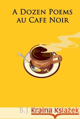 A Dozen Poems Au Cafe Noir B. J. Robbins 9781530334711 Createspace Independent Publishing Platform - książka