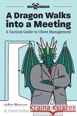 A Dragon Walks into a Meeting: A Tactical Guide to Client Management John Brown Fred Fuller Katherine Guntner 9781945783074 How2conquer - książka