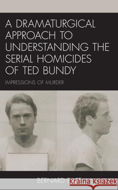 A Dramaturgical Approach to Understanding the Serial Homicides of Ted Bundy: Impressions of Murder Bernard East 9781793625045 Lexington Books - książka