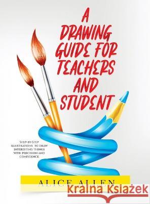 A Drawing Guide for Teachers and Students 2022: Step-by-Step illustrations to draw interesting things with precision and confidence Alice Allen 9781804344460 Alice Allen - książka