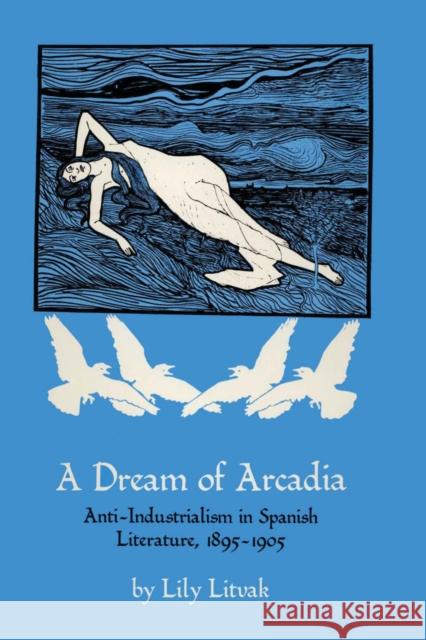 A Dream of Arcadia: Anti-Industrialism in Spanish Literature, 1895-1905 Litvak, Lily 9780292741300 University of Texas Press - książka