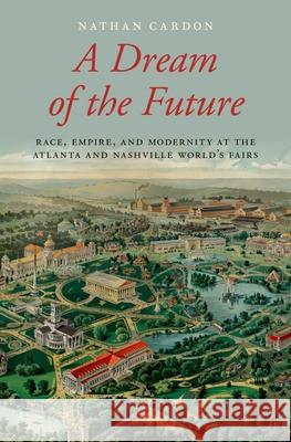 A Dream of the Future: Race, Empire, and Modernity at the Atlanta and Nashville World's Fairs Nathan Cardon 9780190274726 Oxford University Press, USA - książka