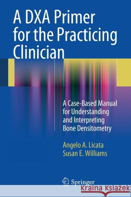 A Dxa Primer for the Practicing Clinician: A Case-Based Manual for Understanding and Interpreting Bone Densitometry Licata, Angelo A. 9781441913746 Springer - książka