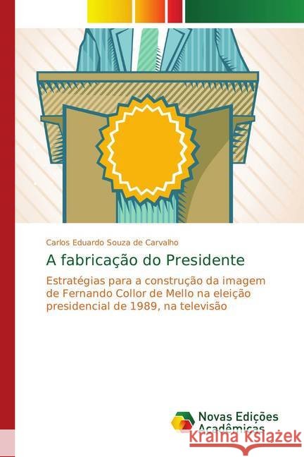 A fabricação do Presidente : Estratégias para a construção da imagem de Fernando Collor de Mello na eleição presidencial de 1989, na televisão Souza de Carvalho, Carlos Eduardo 9783330738263 Novas Edicioes Academicas - książka