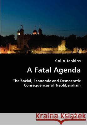 A Fatal Agenda- The Social, Economic and Democratic Consequences of Neoliberalism Colin Jenkins 9783836422895 VDM Verlag - książka