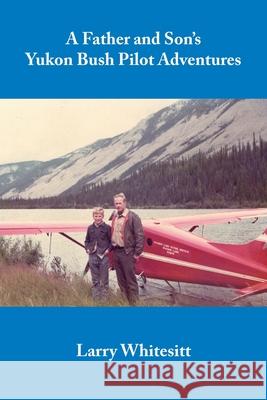 A Father and Son's Yukon Bush Pilot Adventures Larry Whitesitt 9780962908569 Whitesitt Aviation Books - książka