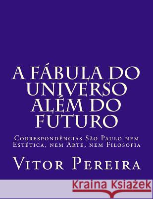 A fábula do Universo além do Futuro: Correspondências São Paulo nem Estética, nem Arte, nem Filosofia Pereira, Vitor 9781978321779 Createspace Independent Publishing Platform - książka