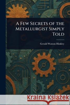 A Few Secrets of the Metallurgist Simply Told Gerald Watson Hinkley 9781025237268 Anson Street Press - książka