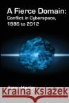 A Fierce Domain: Conflict in Cyberspace, 1986 to 2012 Jason Healey Karl Grindal 9780989327404 Cyber Conflict Studies Association