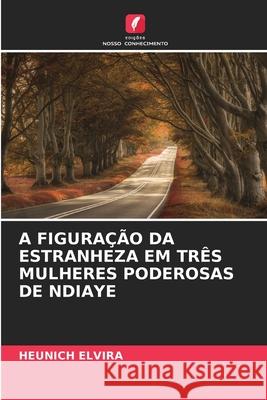 A FIGURAÇÃO DA ESTRANHEZA EM TRÊS MULHERES PODEROSAS DE NDIAYE Elvira, Heunich 9786206820468 Edições Nosso Conhecimento - książka
