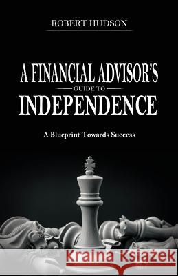 A Financial Advisor's Guide to Independence: A Blueprint Towards Success Robert Hudson 9781946203182 Expert Press - książka