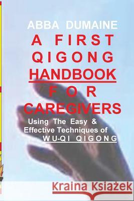 A First Qigong Handbook For Caregivers: Using The Easy & Effective Techniques Of Wu-Qi Qigong Dumaine, Abba 9781977991294 Createspace Independent Publishing Platform - książka