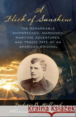 A Flick of Sunshine: The Remarkable Shipwrecked, Marooned, Maritime Adventures, and Tragic Fate of an American Original Alexander Jackson Hill, Frederic B. Hill 9781493060818 Rowman & Littlefield - książka