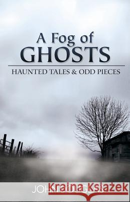 A Fog of Ghosts: Haunted Tales & Odd Pieces John Douglas 9780989894005 Blind Spring Press - książka