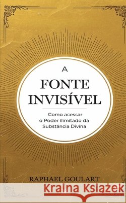 A Fonte Invisível: Como Acessar o Poder Ilimitado da Substância Divina Raphael Goulart 9798306889191 Independently Published - książka
