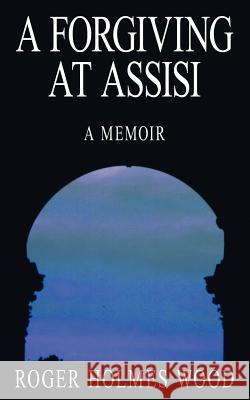 A Forgiving At Assisi: A Memoir Wood, Roger Holmes 9781425954383 Authorhouse - książka