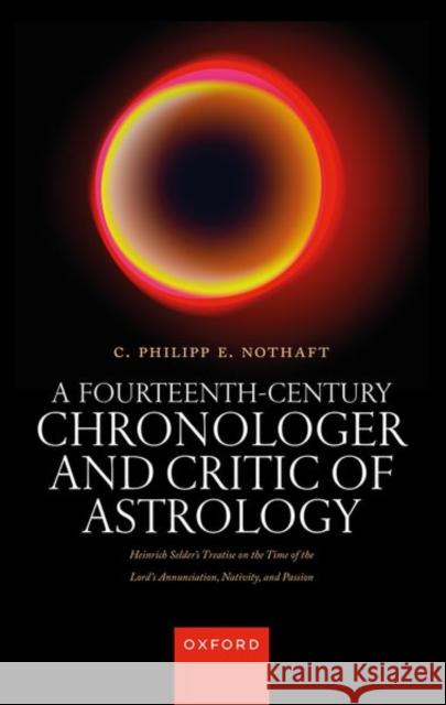 A Fourteenth-Century Chronologer and Critic of Astrology: Heinrich Selder's Treatise on the Time of the Lord's Annunciation, Nativity, and Passion Nothaft, Philipp 9780192844149 Oxford University Press - książka