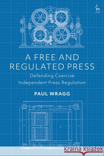 A Free and Regulated Press: Defending Coercive Independent Press Regulation Paul Wragg 9781509927234 Hart Publishing - książka