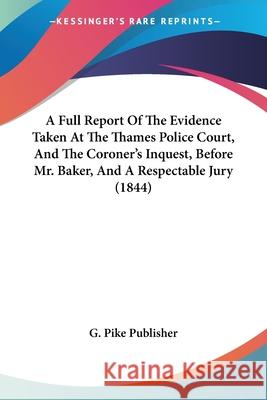 A Full Report Of The Evidence Taken At The Thames Police Court, And The Coroner's Inquest, Before Mr. Baker, And A Respectable Jury (1844) G. Pike Publisher 9780548867990  - książka