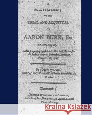 A full statement of the trial and acquittal of Aaron Burr, esq. containing, all the proceedings and debates that took place before the Federal Court a Wood, John 9781449505226 Createspace Independent Publishing Platform - książka