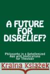 A Future for Disbelief: Philosophy in a Dehellenized Age with Implications for Theology Allan M. Savage 9780973388251 Allan Savage