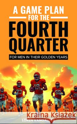 A Game Plan for the Fourth Quarter: For Men in Their Golden Years Loren Vangalder 9781636987958 Morgan James Faith - książka