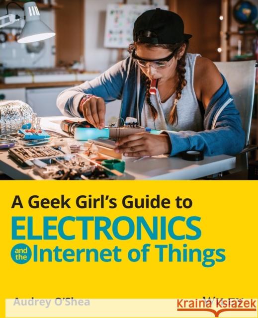 A Geek Girl's Guide to Electronics and the Internet of Things Audrey O'Shea 9781119683681 Wiley - książka