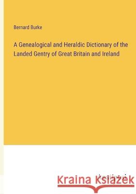 A Genealogical and Heraldic Dictionary of the Landed Gentry of Great Britain and Ireland Bernard Burke   9783382315443 Anatiposi Verlag - książka