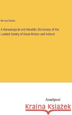 A Genealogical and Heraldic Dictionary of the Landed Gentry of Great Britain and Ireland Bernard Burke   9783382315450 Anatiposi Verlag - książka