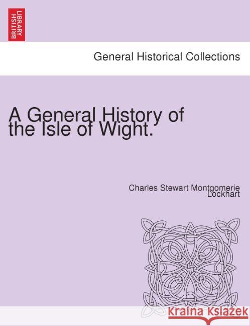 A General History of the Isle of Wight. Charles Stewart Montgomerie Lockhart 9781241311827 British Library, Historical Print Editions - książka