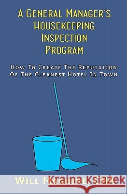 A General Manager's Housekeeping Inspection Program: How To Create The Reputation Of The Cleanest Hotel In Town. Maguire Cha, Will 9781434844569 Createspace - książka