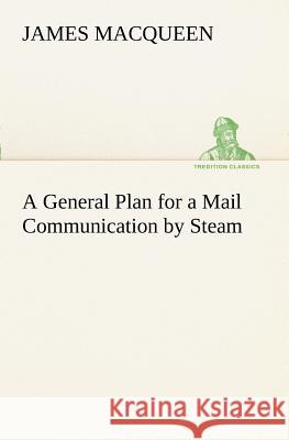 A General Plan for a Mail Communication by Steam, Between Great Britain and the Eastern and Western Parts of the World James Macqueen 9783849151188 Tredition Classics - książka