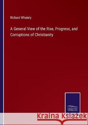 A General View of the Rise, Progress, and Corruptions of Christianity Richard Whately 9783375101886 Salzwasser-Verlag - książka