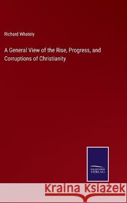 A General View of the Rise, Progress, and Corruptions of Christianity Richard Whately 9783375101893 Salzwasser-Verlag - książka