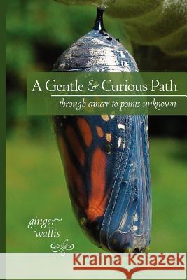 A Gentle & Curious Path: Through Cancer to Points Unknown Ginger Wallis 9780984766208 Dancing Journey Press - książka