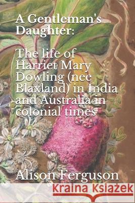 A Gentleman's Daughter: The life of Harriet Mary Dowling (nee Blaxland) in India and Australia in colonial times Ferguson, Alison 9780987622709 Backstory Press - książka