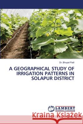 A Geographical Study of Irrigation Patterns in Solapur District Bhupal Patil 9786207841622 LAP Lambert Academic Publishing - książka