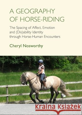 A Geography of Horse-Riding: The Spacing of Affect, Emotion and (Dis)Ability Identity Through Horse-Human Encounters Cheryl Nosworthy 9781443843355 Cambridge Scholars Publishing - książka