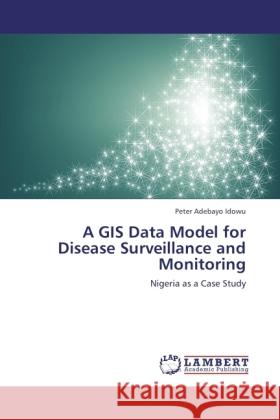 A GIS Data Model for Disease Surveillance and Monitoring : Nigeria as a Case Study Idowu, Peter Adebayo 9783846539415 LAP Lambert Academic Publishing - książka