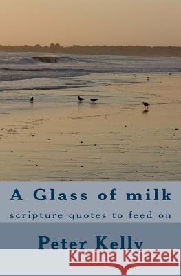 A Glass of milk: scripture quotes to feed on Kelly, Peter F. 9781479156771 Createspace Independent Publishing Platform - książka