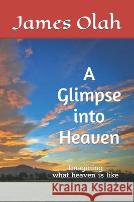 A Glimpse into Heaven: Imagining what heaven is like James Olah 9781544168074 Createspace Independent Publishing Platform - książka