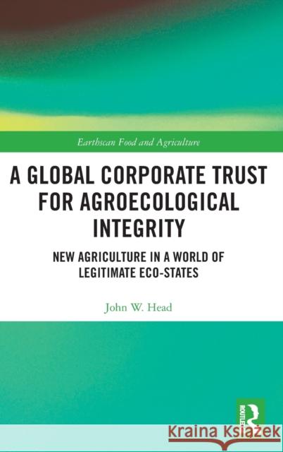 A Global Corporate Trust for Agroecological Integrity: New Agriculture in a World of Legitimate Eco-states Head, John W. 9780367252557 Routledge - książka