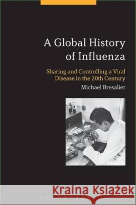 A Global History of Influenza: Sharing and Controlling a Viral Disease in the 20th Century Michael Bresalier 9781441191922 Bloomsbury Academic - książka