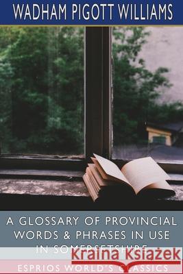 A Glossary of Provincial Words and Phrases in Use in Somersetshire (Esprios Classics) Wadham Pigott Williams 9781006776977 Blurb - książka