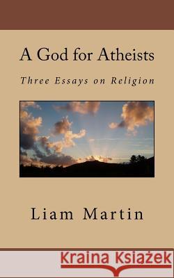 A God for Atheists: Three Essays on Religion Liam Martin 9781546900672 Createspace Independent Publishing Platform - książka