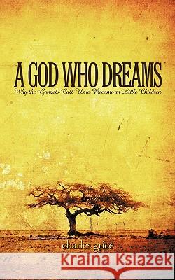 A God Who Dreams: Why the Gospels Call Us to Become as Little Children Grice, Charles 9781438982182 Authorhouse - książka