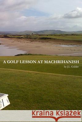 A Golf Lesson at Machrihanish MR J. L. Gubler 9780615889191 Golf Lesson at Machrihanish - książka