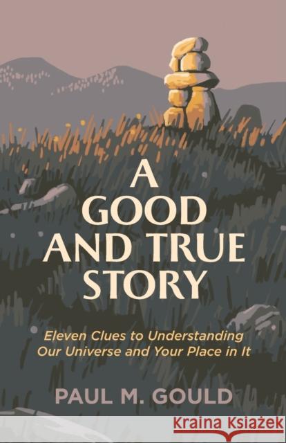 A Good and True Story: Eleven Clues to Understanding Our Universe and Your Place in It Paul M. Gould 9781587435195 Brazos Press - książka